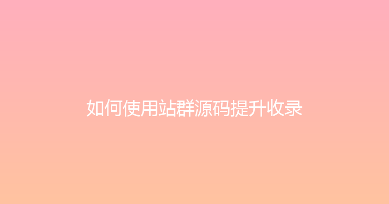 如何使用站群源码提升收录 封面图