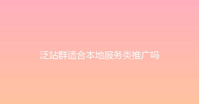泛站群适合本地服务类推广吗 封面图