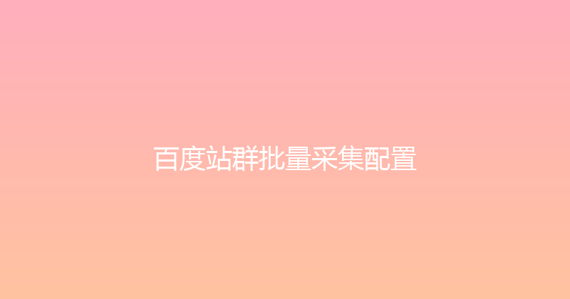 百度站群批量采集配置 封面图