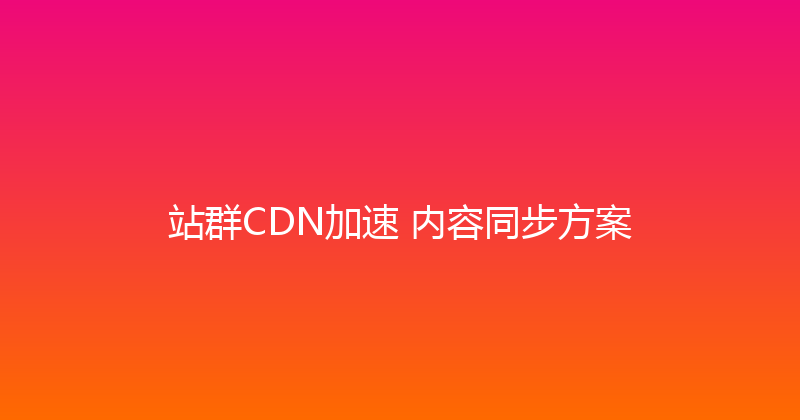 站群CDN加速+内容同步方案 封面图