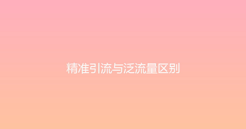 精准引流与泛流量区别 封面图