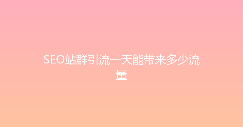SEO站群引流一天能带来多少流量 封面图